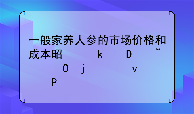 一般家养人参的市场价格和成本是多少,知道的请来答.