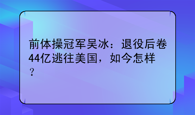 前体操冠军吴冰：退役后卷44亿逃往美国，如今怎样？