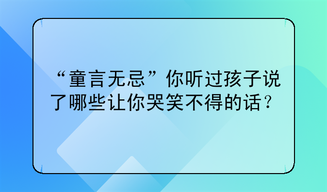 “童言无忌”你听过孩子说了哪些让你哭笑不得的话？