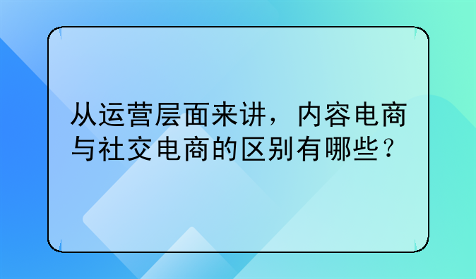 内容电商为什么这么强!从运营层面来讲，内容电商与社交电商的区别有哪些？