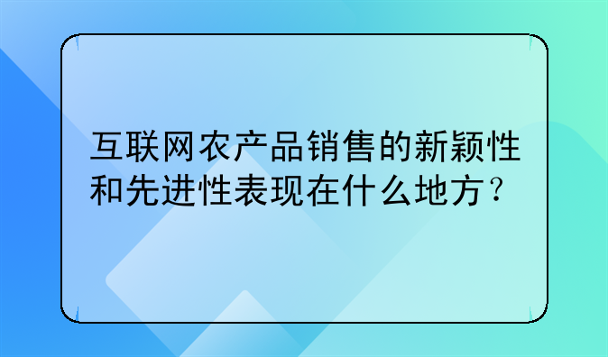 农产品电商的优势。互联网农产品销售的新颖性和先进性表现在什么地方？