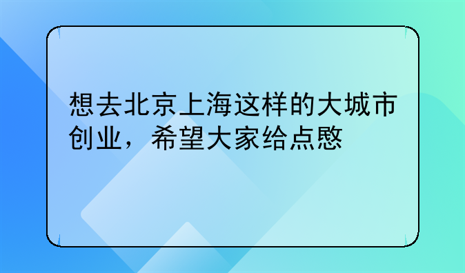 想去北京上海这样的大城市创业，希望大家给点意见。