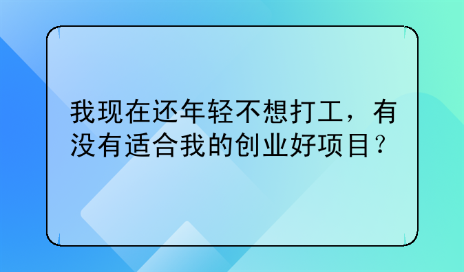 我现在还年轻不想打工，有没有适合我的创业好项目？