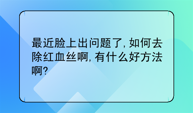 最近脸上出问题了,如何去除红血丝啊,有什么好方法啊?