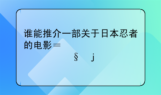 谁能推介一部关于日本忍者的电影？必须要精彩的……