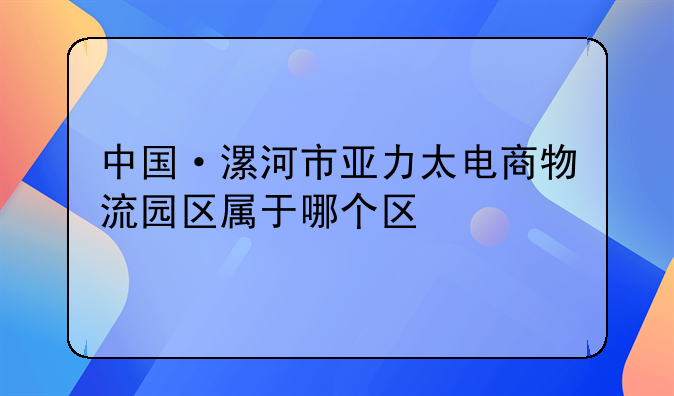 中国·漯河市亚力太电商物流园区属于哪个区