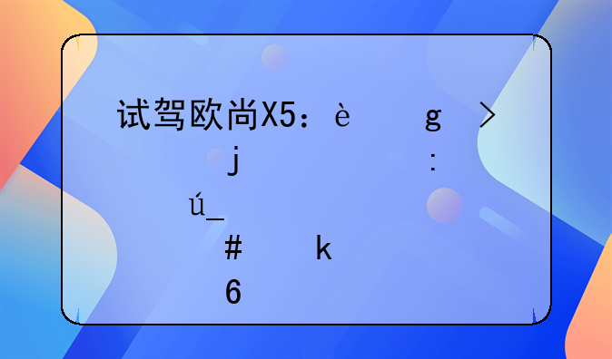 欧尚x5！试驾欧尚X5：这台车的表现对得起那么多订单