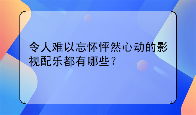 令人难以忘怀怦然心动的影视配乐都有哪些？