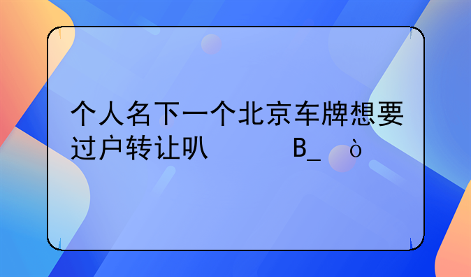 北京事故车出售，个人名下一个北京车牌想要过户转让可以吗？