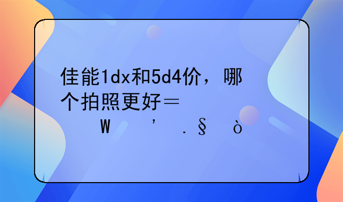 电商静物用什么相机、佳能1dx和5d4价，哪个拍照更好？该如何选择？