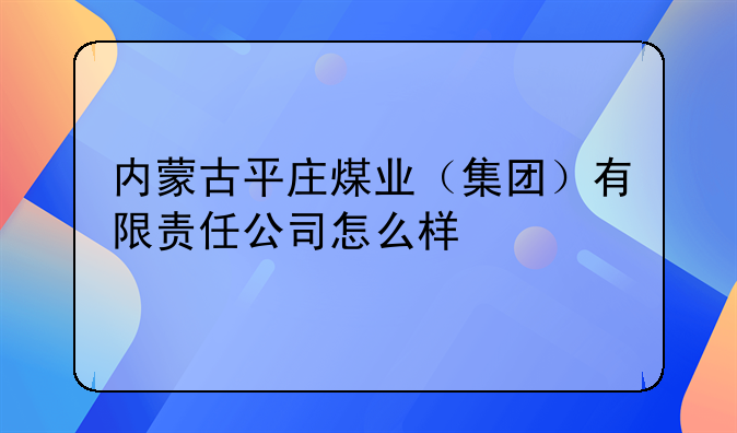 平庄煤业怎么样。内蒙古平庄煤业（集团）有限责任公司怎么样