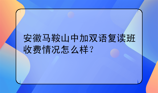 安徽马鞍山中加双语复读班收费情况怎么样？