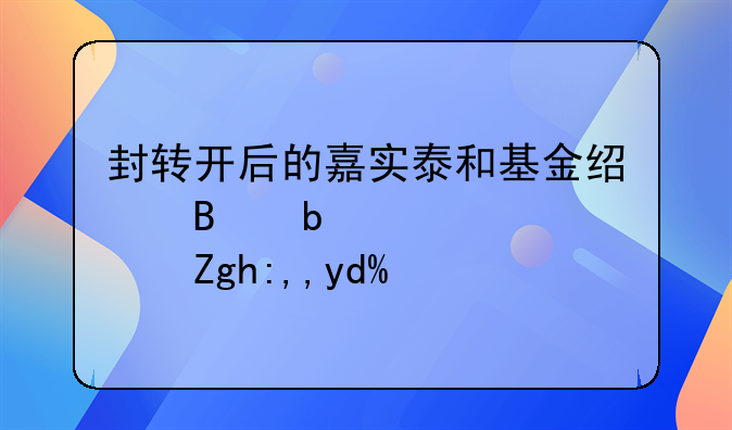 封转开后的嘉实泰和基金经理是谁？靠谱吗？