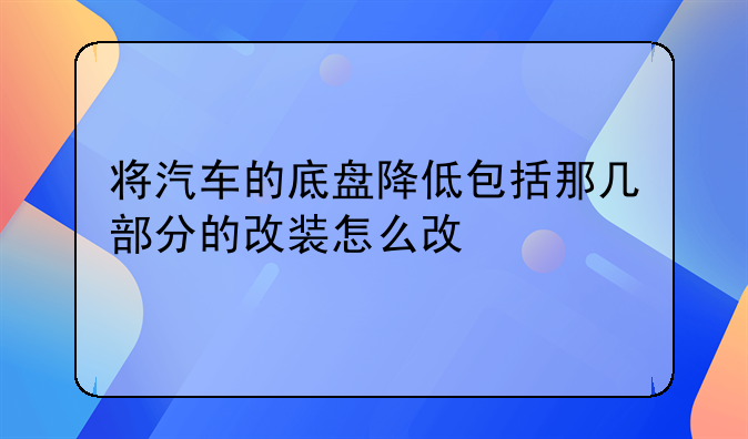 将汽车的底盘降低包括那几部分的改装怎么改