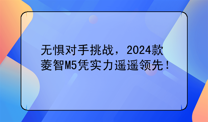 无惧对手挑战，2024款菱智M5凭实力遥遥领先！