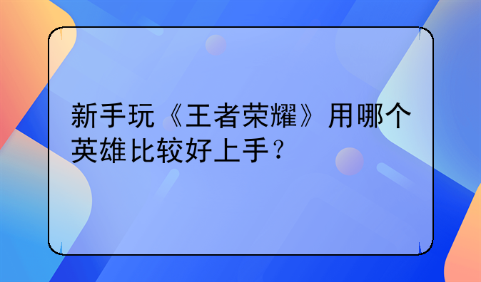 百里玄策语录素材、新手玩《王者荣耀》用哪个英雄比较好上手？