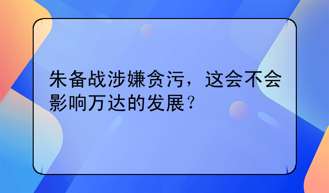 朱备战涉嫌贪污，这会不会影响万达的发展？