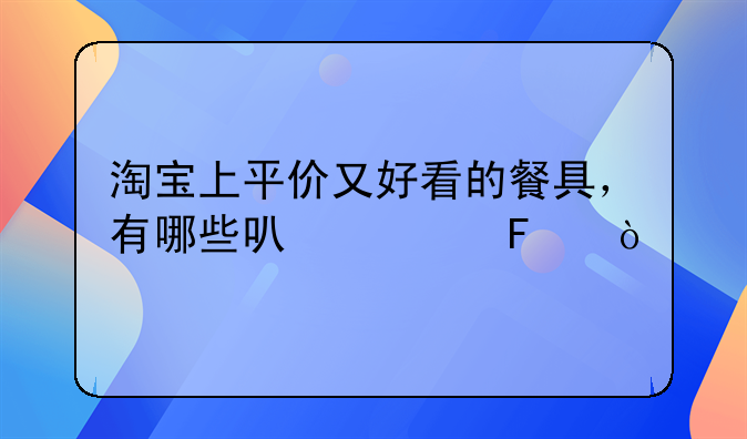 淘宝上平价又好看的餐具，有哪些可以买呢？