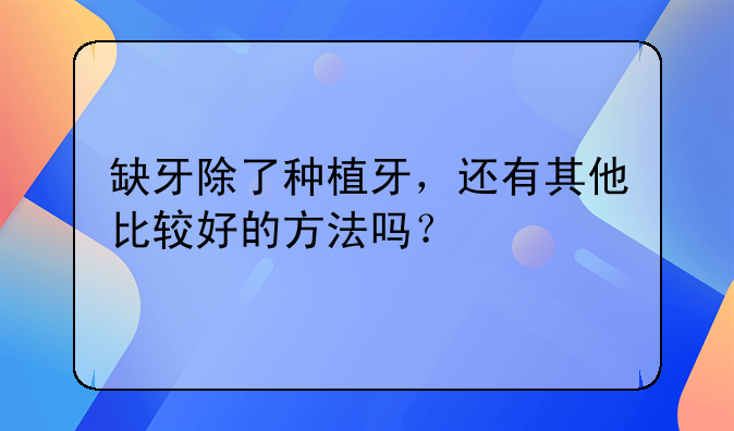 缺牙除了种植牙，还有其他比较好的方法吗？