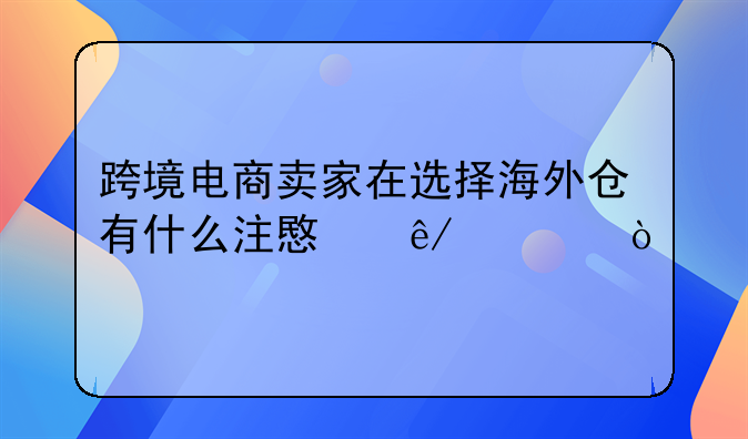 跨境电商卖家在选择海外仓有什么注意事项？