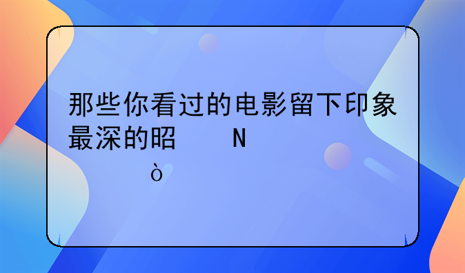 唐嫣吴亦凡电影.那些你看过的电影留下印象最深的是哪几部？