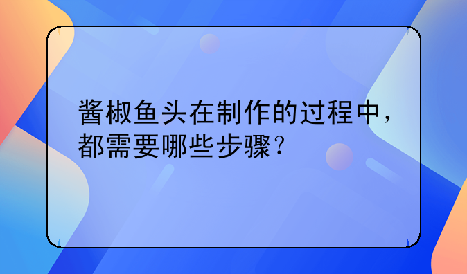 蒸鱼头用的酱椒怎么做好吃:酱椒鱼头在制作的过程中，都需要哪些步骤？