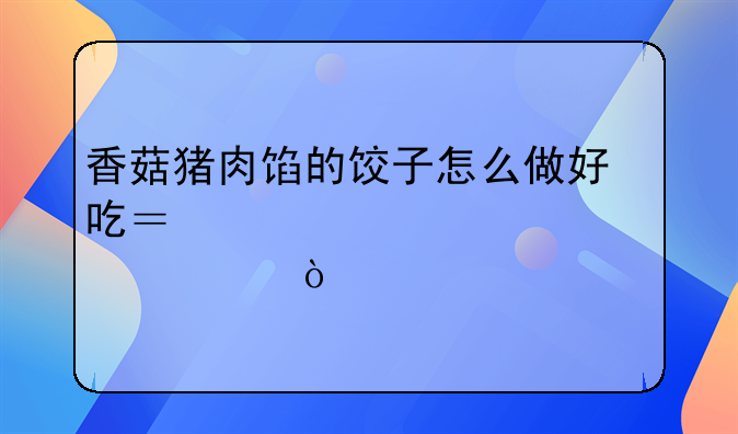 香菇肉馅饺子怎么做好吃--香菇猪肉馅的饺子怎么做好吃？要详细步骤？