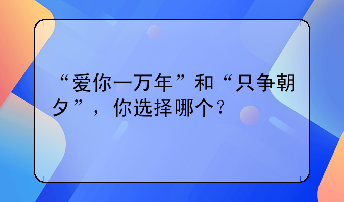 爱你一万年是哪个电影~“爱你一万年”和“只争朝夕”，你选择哪个？