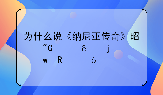 电影纳尼亚传奇—为什么说《纳尼亚传奇》是成年人的童话电影？