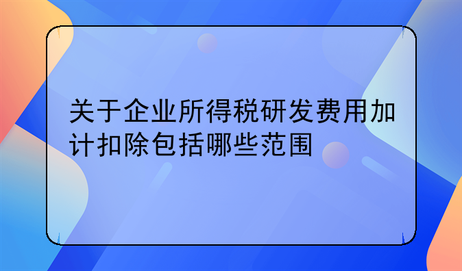 关于企业所得税研发费用加计扣除包括哪些范围