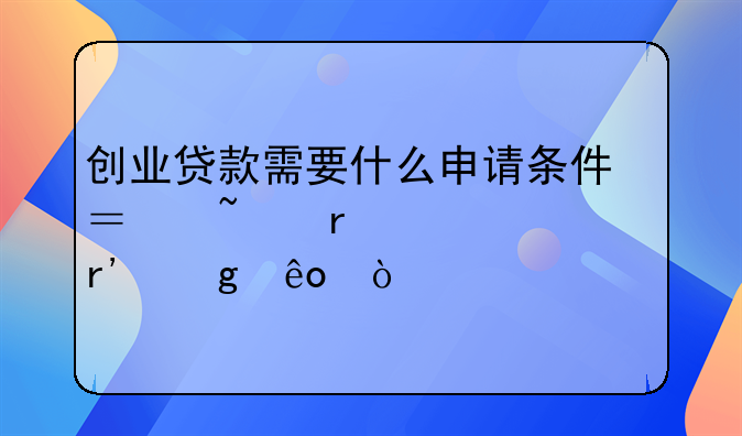 创业贷款需要什么申请条件？基本要求有这些！