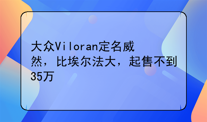 大众Viloran定名威然，比埃尔法大，起售不到35万