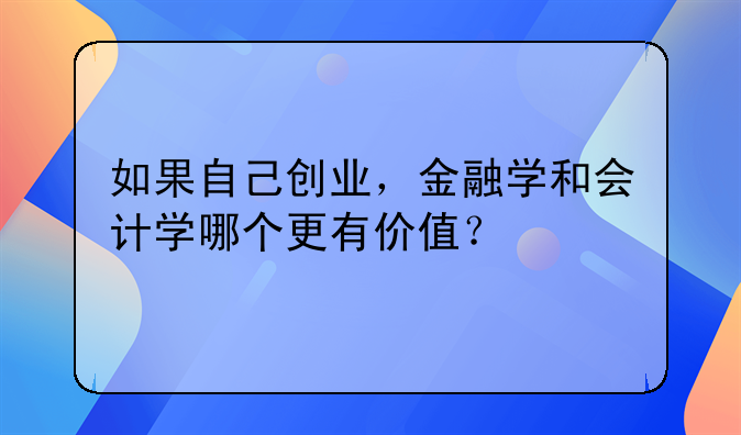 如果自己创业，金融学和会计学哪个更有价值？