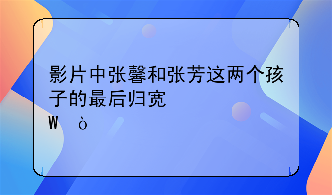 电影母语最后大结局！影片中张馨和张芳这两个孩子的最后归宿如何？