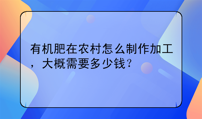 有机肥在农村怎么制作加工，大概需要多少钱？