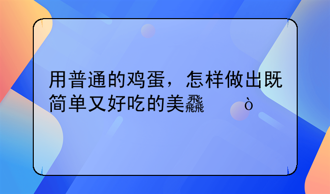 鸡蛋怎么做最简单又好吃，用普通的鸡蛋，怎样做出既简单又好吃的美食？