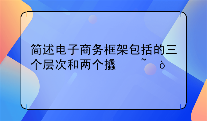 简述电子商务框架包括的三个层次和两个支柱？