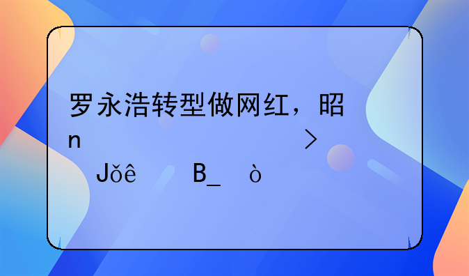 罗永浩转型做网红，是因为公司破产没钱了吗？