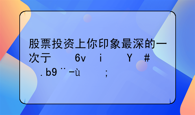 股票投资上你印象最深的一次亏损是怎么样的？