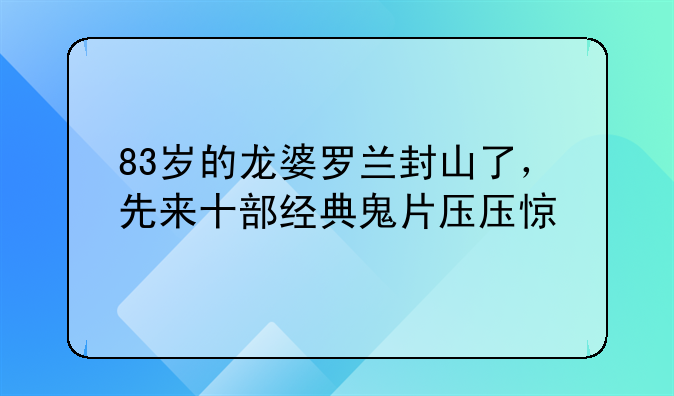 83岁的龙婆罗兰封山了，先来十部经典鬼片压压惊