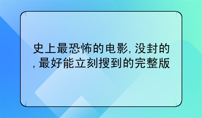 史上最恐怖的电影,没封的,最好能立刻搜到的完整版