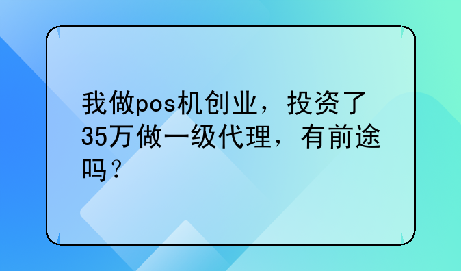 我做pos机创业，投资了35万做一级代理，有前途吗？