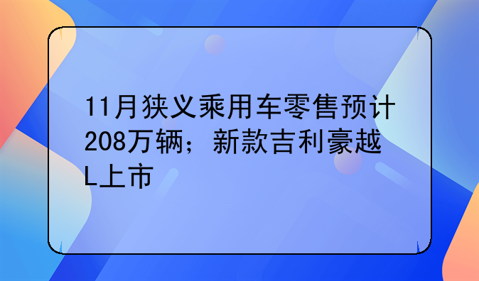 11月狭义乘用车零售预计208万辆；新款吉利豪越L上市