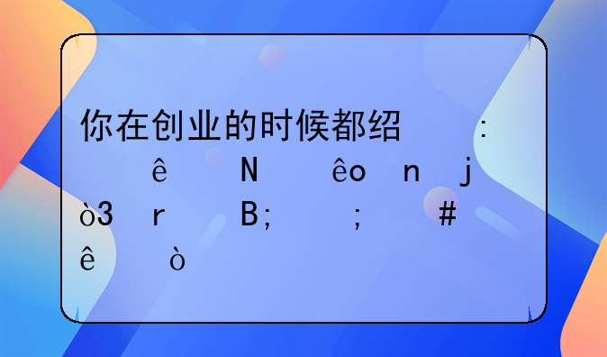 你在创业的时候都经历了哪些困难，最后怎么样了？