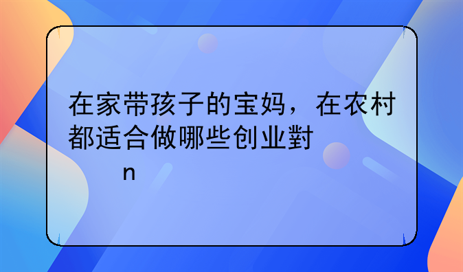 在家带孩子的宝妈，在农村都适合做哪些创业小项目