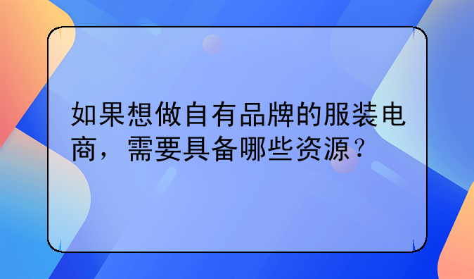 如果想做自有品牌的服装电商，需要具备哪些资源？