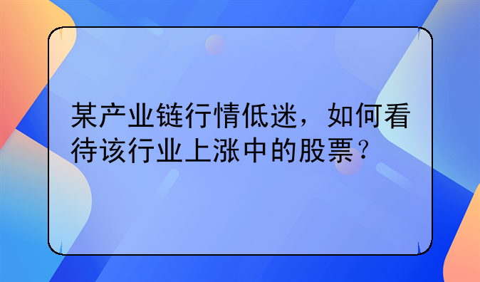 某产业链行情低迷，如何看待该行业上涨中的股票？