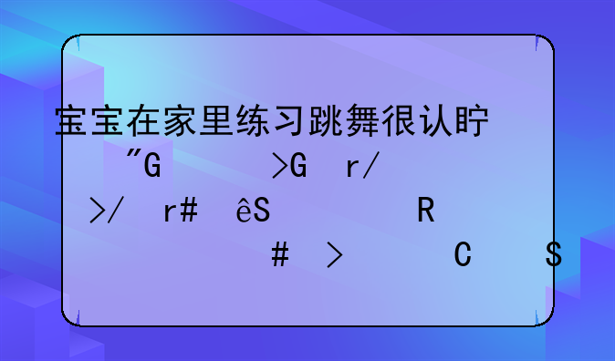 宝宝在家里练习跳舞很认真我想发朋友圈应该用什么句子比较好呢