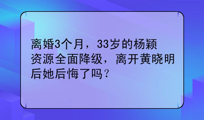 离婚3个月，33岁的杨颖资源全面降级，离开黄晓明后她后悔了吗？