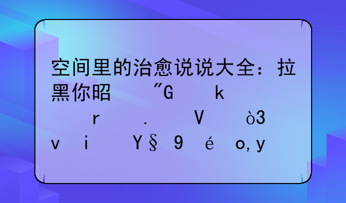 空间里的治愈说说大全：拉黑你是我做过最勇敢，也是最懦弱的事